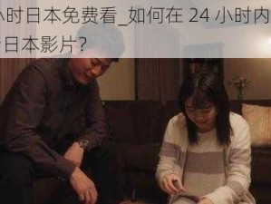 24小时日本免费看_如何在 24 小时内免费观看日本影片？