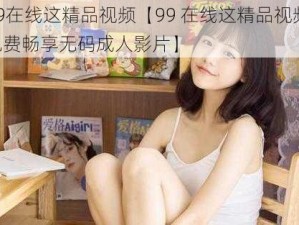 99在线这精品视频【99 在线这精品视频：免费畅享无码成人影片】