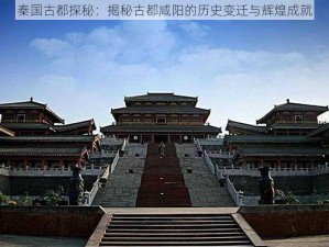 秦国古都探秘：揭秘古都咸阳的历史变迁与辉煌成就