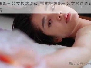 极限酷刑妓女极端调教_探索极限酷刑妓女极端调教的世界