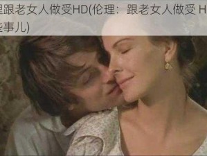 伦理跟老女人做受HD(伦理：跟老女人做受 HD 的那些事儿)