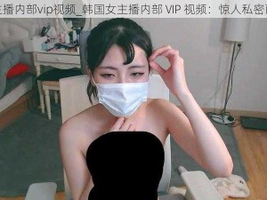 韩国女主播内部vip视频_韩国女主播内部 VIP 视频：惊人私密画面曝光