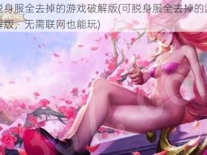 可脱身服全去掉的游戏破解版(可脱身服全去掉的游戏破解版，无需联网也能玩)