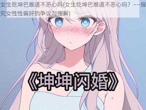 女生吃坤巴难道不恶心吗(女生吃坤巴难道不恶心吗？——探究女性性偏好的争议与理解)