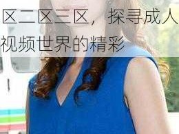 精品丰满熟女一区二区三区 精品丰满熟女一区二区三区，探寻成人视频世界的精彩