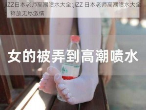 jiZZ日本老师高潮喷水大全;jiZZ 日本老师高潮喷水大全：释放无尽激情