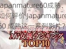 japanmature60成熟、如何评价 Japanmature60 成熟这一系列影片？