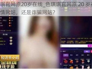 色琪琪官网原20岁在线_色琪琪官网原 20 岁在线：是色情网站，还是诈骗网站？