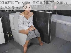 富婆屁股眼下的女厕vk(富婆屁股眼下的女厕 vk：窥探隐私还是道德沦丧？)