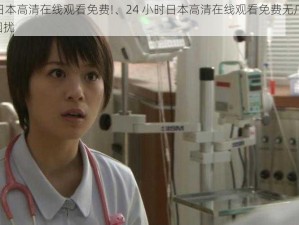 24小时日本高清在线观看免费!、24 小时日本高清在线观看免费无广告弹窗，无病毒困扰