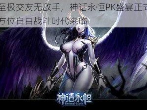 酷炫至极交友无敌手，神话永恒PK盛宴正式开启，全方位自由战斗时代来临