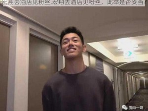 宏翔去酒店见粉丝,宏翔去酒店见粉丝，此举是否妥当？