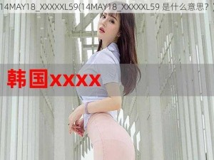 14MAY18_XXXXXL59(14MAY18_XXXXXL59 是什么意思？)