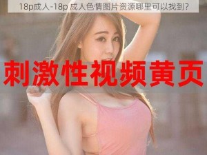 18p成人-18p 成人色情图片资源哪里可以找到？