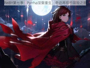 RWBY第七季：Pyrrha涅槃重生，奇迹再现的冒险之旅