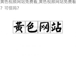 黄色视频网站免费看,黄色视频网站免费看？可信吗？