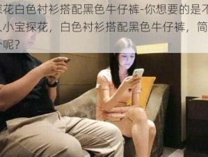 小宝探花白色衬衫搭配黑色牛仔裤-你想要的是不是时尚达人小宝探花，白色衬衫搭配黑色牛仔裤，简约又帅气这个呢？