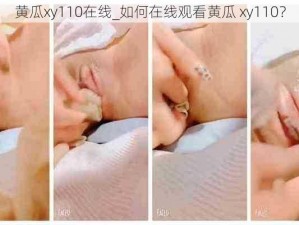 黄瓜xy110在线_如何在线观看黄瓜 xy110？