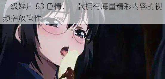 一级婬片 83 色情,一款拥有海量精彩内容的视频播放软件