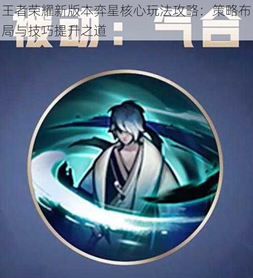 王者荣耀新版本弈星核心玩法攻略:策略布局与技巧提升之道