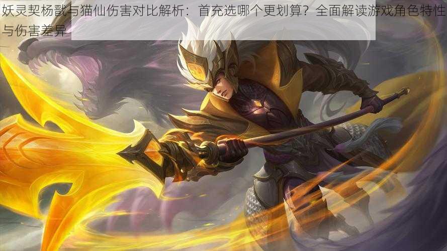 妖灵契杨戬与猫仙伤害对比解析:首充选哪个更划算?全面解读游戏角色特性与伤害差异