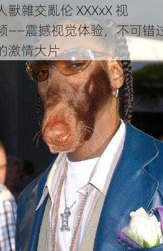 人獸雜交亂伦 XXXxX 视频——震撼视觉体验,不可错过的激情大片