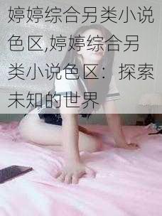 婷婷综合另类小说色区,婷婷综合另类小说色区：探索未知的世界