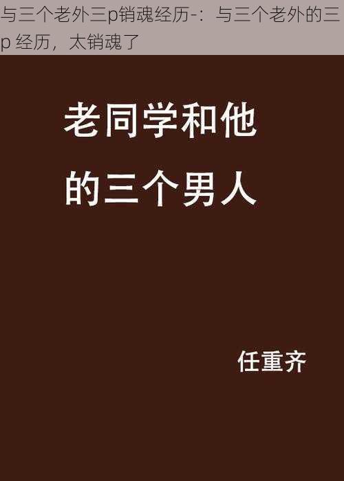 与三个老外三p销魂经历-：与三个老外的三 p 经历，太销魂了