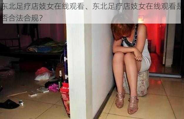 东北足疗店妓女在线观看、东北足疗店妓女在线观看是否合法合规？