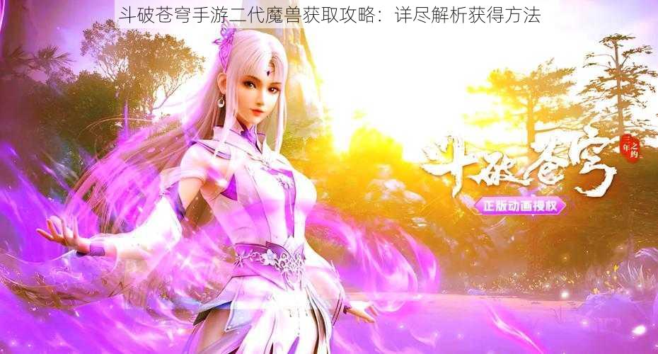 斗破苍穹手游二代魔兽获取攻略：详尽解析获得方法