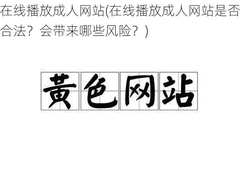 在线播放成人网站(在线播放成人网站是否合法？会带来哪些风险？)