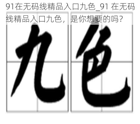 91在无码线精品入口九色_91 在无码线精品入口九色，是你想要的吗？