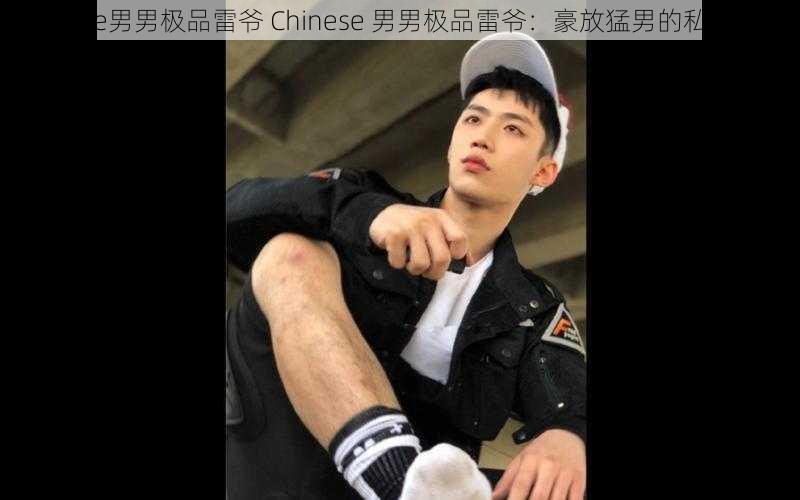 Chinese男男极品雷爷 Chinese 男男极品雷爷：豪放猛男的私密世界