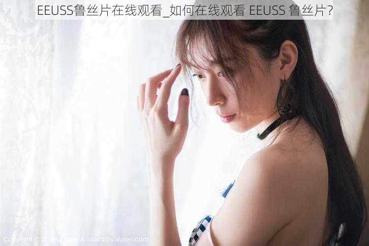 EEUSS鲁丝片在线观看_如何在线观看 EEUSS 鲁丝片？