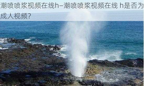 潮喷喷浆视频在线h—潮喷喷浆视频在线 h是否为成人视频？