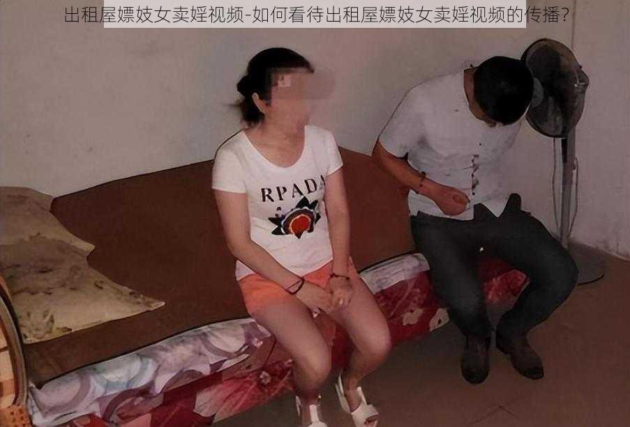 出租屋嫖妓女卖婬视频-如何看待出租屋嫖妓女卖婬视频的传播？