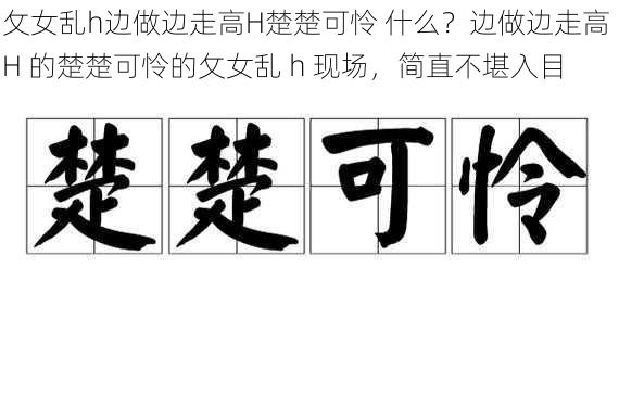 攵女乱h边做边走高H楚楚可怜 什么？边做边走高 H 的楚楚可怜的攵女乱 h 现场，简直不堪入目