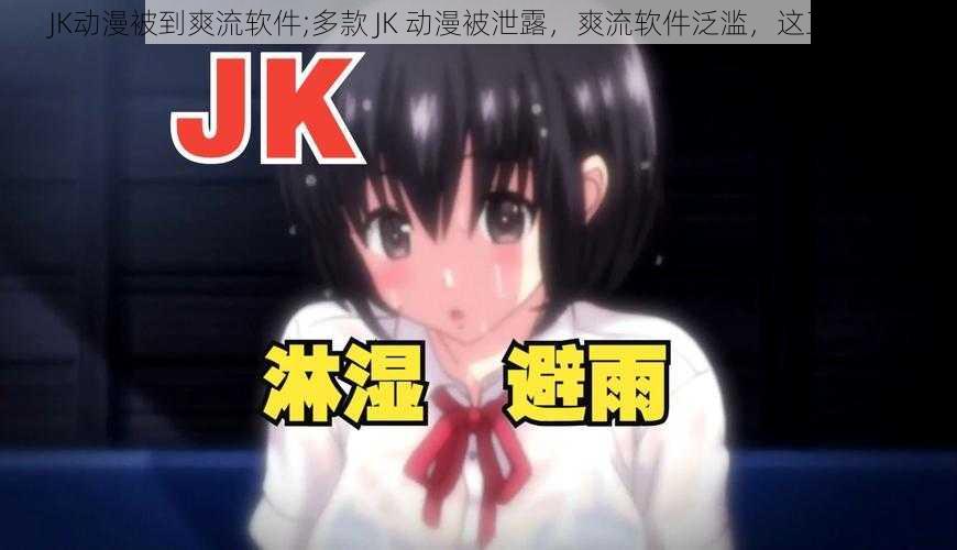 JK动漫被到爽流软件;多款 JK 动漫被泄露，爽流软件泛滥，这正常吗？