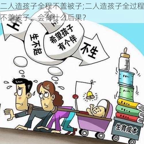 二人造孩子全程不盖被子;二人造孩子全过程不盖被子，会有什么后果？