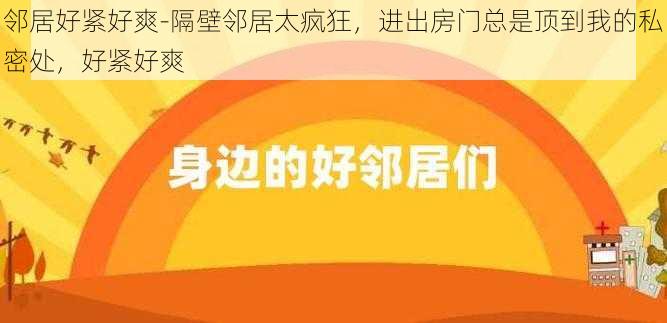 邻居好紧好爽-隔壁邻居太疯狂，进出房门总是顶到我的私密处，好紧好爽