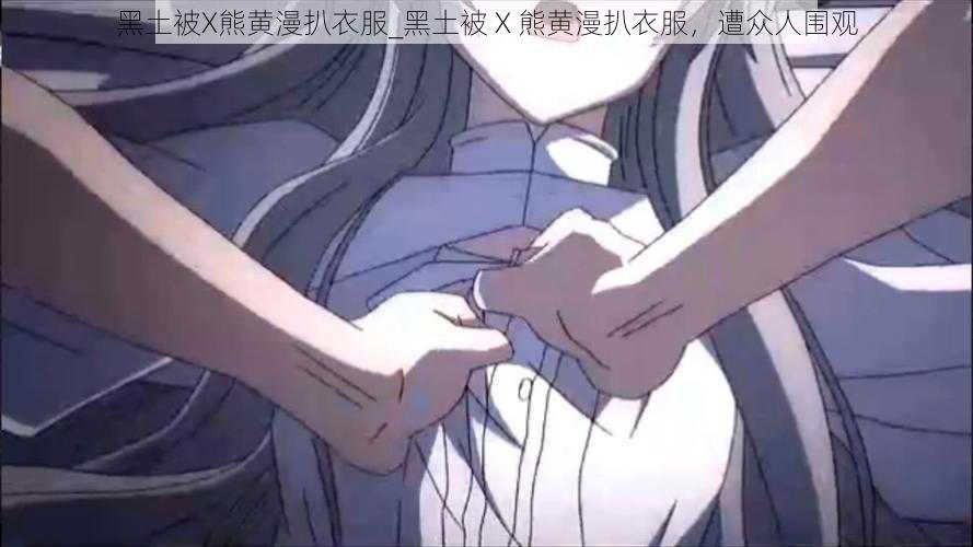 黑土被X熊黄漫扒衣服_黑土被 X 熊黄漫扒衣服，遭众人围观