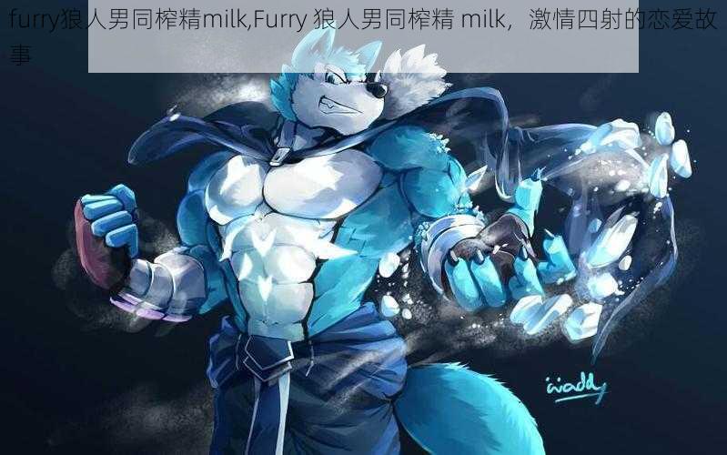 furry狼人男同榨精milk,Furry 狼人男同榨精 milk，激情四射的恋爱故事