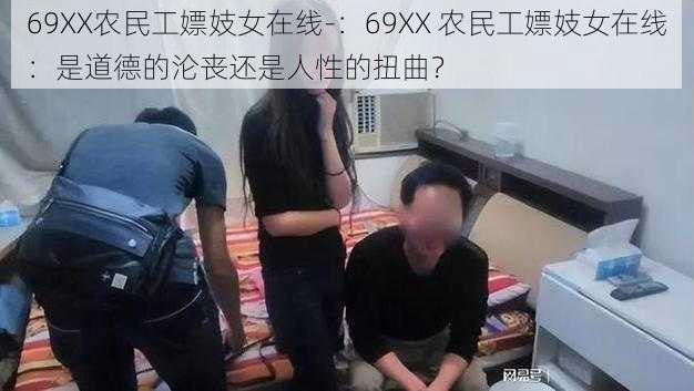 69XX农民工嫖妓女在线-：69XX 农民工嫖妓女在线：是道德的沦丧还是人性的扭曲？