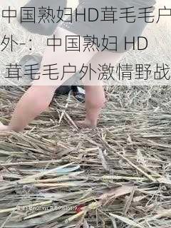 中国熟妇HD茸毛毛户外-：中国熟妇 HD 茸毛毛户外激情野战