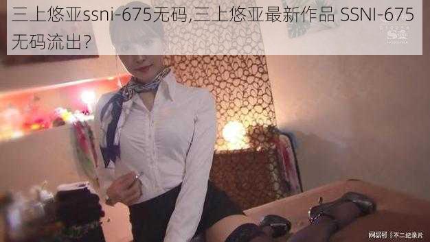 三上悠亚ssni-675无码,三上悠亚最新作品 SSNI-675 无码流出？