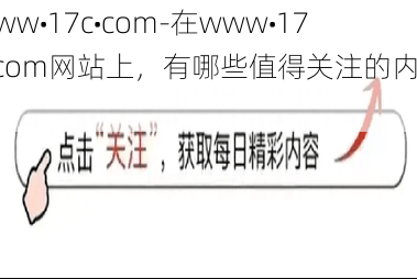 www•17c•com-在www•17c•com网站上，有哪些值得关注的内容？