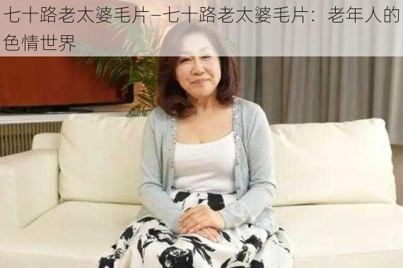 七十路老太婆毛片—七十路老太婆毛片：老年人的色情世界