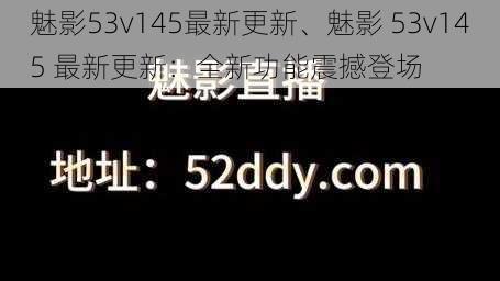 魅影53v145最新更新、魅影 53v145 最新更新：全新功能震撼登场