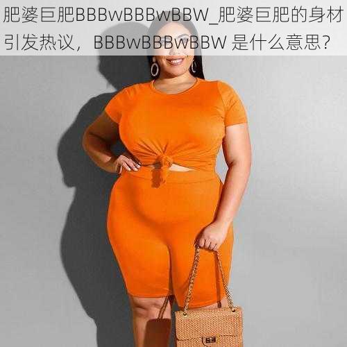 肥婆巨肥BBBwBBBwBBW_肥婆巨肥的身材引发热议，BBBwBBBwBBW 是什么意思？