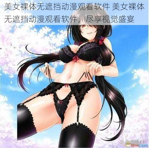 美女裸体无遮挡动漫观看软件 美女裸体无遮挡动漫观看软件，尽享视觉盛宴